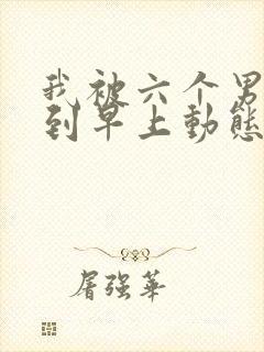 我被六个男人躁到早上动态图