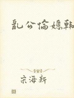 乱公伦媳韩国片