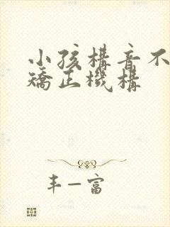 小孩构音不利索矫正机构