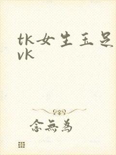 tk女生玉足|vk