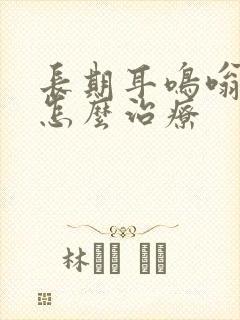 长期耳鸣嗡嗡响怎么治疗