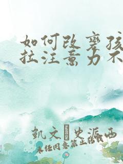 如何改变孩子拖拉注意力不集中的毛病