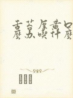 舌苔厚黄口臭怎么办吃什么药