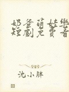 奶爸萌娃乐翻天短剧免费看