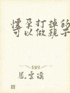 怀孕打掉的孩子可以做亲子鉴定吗