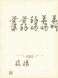 爸爸的弟弟的老婆的妈妈叫什么称呼