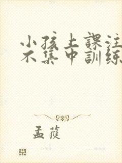 小孩上课注意力不集中训练方法