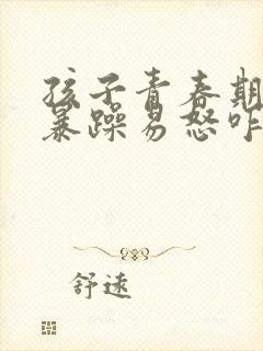 孩子青春期脾气暴躁易怒咋办