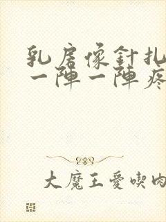 乳房像针扎一样一阵一阵疼怎么回事