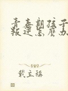 青春期孩子严重叛逆怎么办