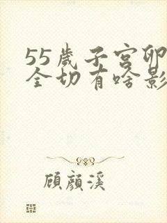 55岁子宫卵巢全切有啥影响