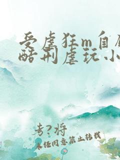 受虐狂m自愿被酷刑虐玩小说