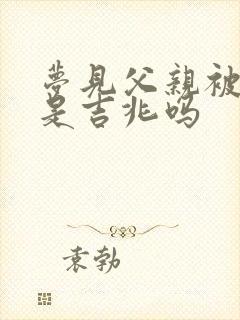 梦见父亲被打了是吉兆吗