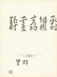 孙子有继承爷爷财产的权利吗