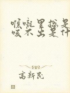 喉咙里总是有痰咳不出是什么原因