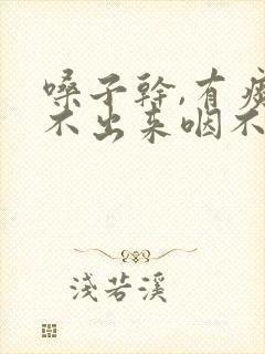 嗓子干,有痰咳不出来咽不下去