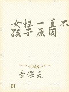 女性一直不能生孩子原因