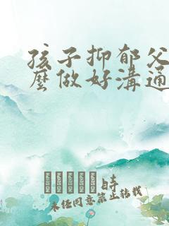 孩子抑郁父母怎么做好沟通