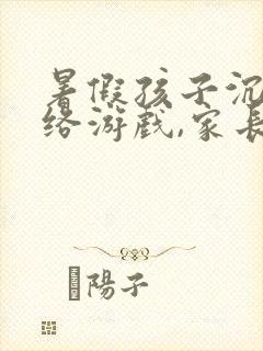 暑假孩子沉迷网络游戏,家长应该怎么办