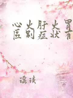 心火肝火胃火的区别症状有哪些