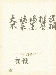 大姨妈推迟半年不来怎么调理