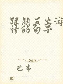 跟朋友出游好心情的句子