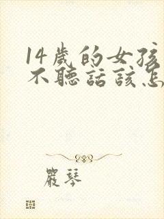 14岁的女孩子不听话该怎么教育