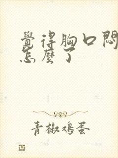 觉得胸口闷堵是怎么了