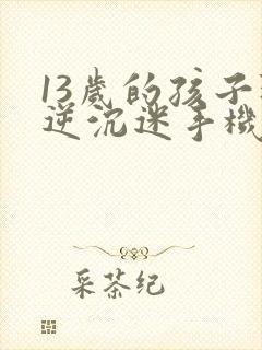 13岁的孩子叛逆沉迷手机上瘾怎么办