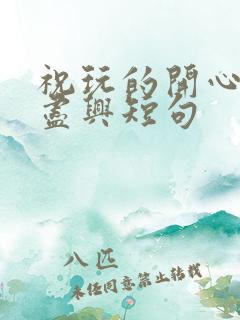 祝玩的开心玩得尽兴短句