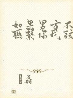 如果男方不主动联系你我该不该继续