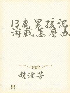 13岁男孩沉迷游戏怎么办