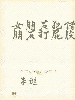 女朋友犯错被男朋友打屁股