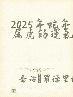2025年蛇年属虎的运气怎么样