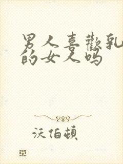 男人喜欢乳房大的女人吗