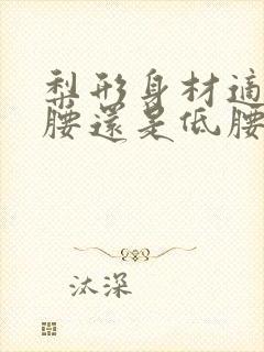 梨形身材适合高腰还是低腰