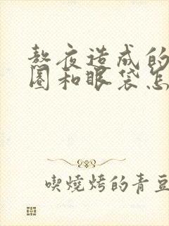 熬夜造成的黑眼圈和眼袋怎么消除