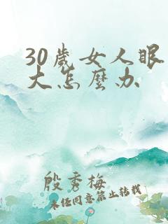 30岁女人眼袋大怎么办