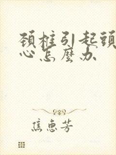 颈椎引起头痛恶心怎么办