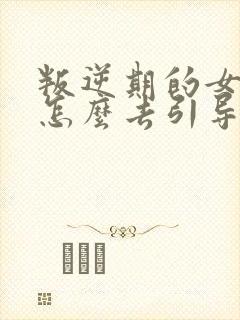 叛逆期的女孩子怎么去引导和沟通