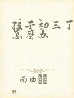 孩子初三了厌学怎么办