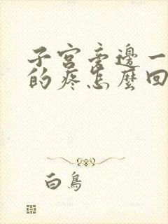 子宫旁边一阵阵的疼怎么回事