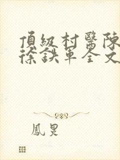 顶级村医陈思雅徐铁军全文免费阅读