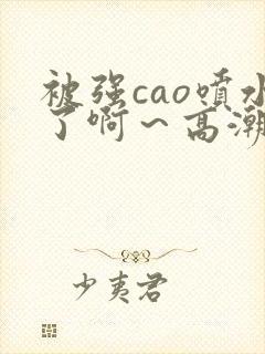 被强cao喷水了啊～高潮小说