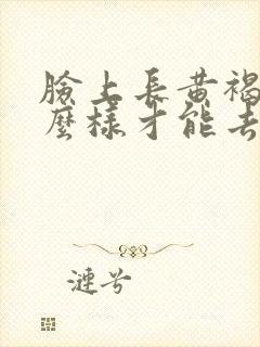 脸上长黄褐斑怎么样才能去除