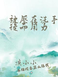 被压在洗手台从后面用力