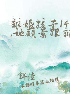 离婚孩子14岁,她愿意跟谁还是判给谁