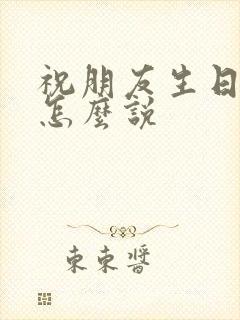 祝朋友生日快乐怎么说