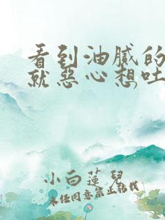 看到油腻的东西就恶心想吐是怎么回事