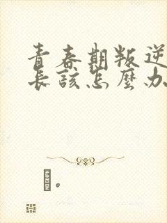 青春期叛逆期家长该怎么办